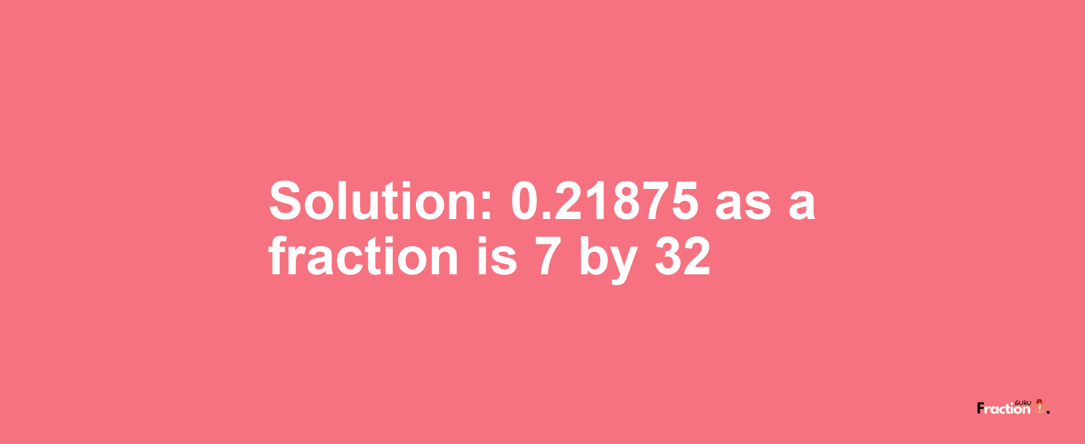 Solution:0.21875 as a fraction is 7/32